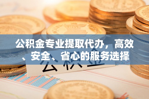 石城公积金专业提取代办，高效、安全、省心的服务选择