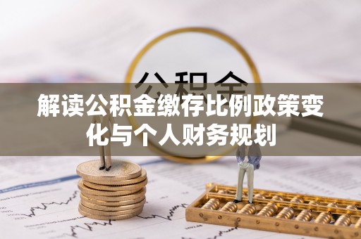 石城解读公积金缴存比例政策变化与个人财务规划