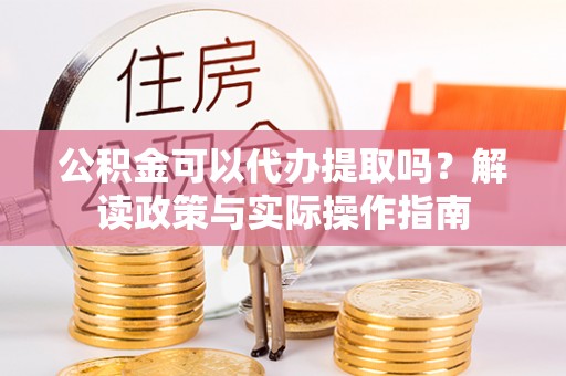 石城公积金可以代办提取吗？解读政策与实际操作指南