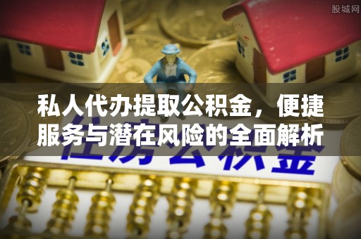 石城私人代办提取公积金，便捷服务与潜在风险的全面解析