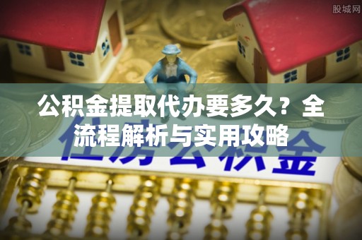 石城公积金提取代办要多久？全流程解析与实用攻略