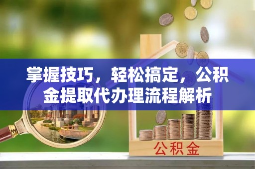 石城掌握技巧，轻松搞定，公积金提取代办理流程解析