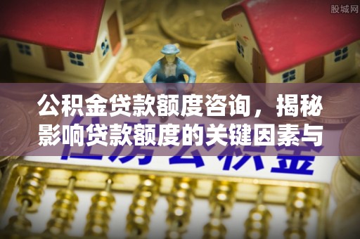 石城公积金贷款额度咨询，揭秘影响贷款额度的关键因素与实用攻略