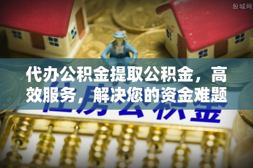 石城代办公积金提取公积金，高效服务，解决您的资金难题