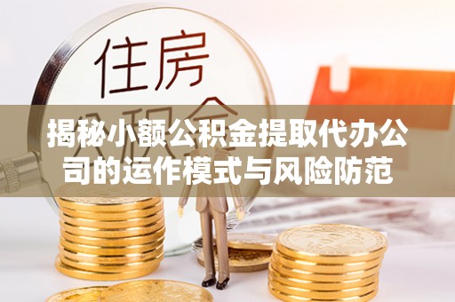 石城揭秘小额公积金提取代办公司的运作模式与风险防范