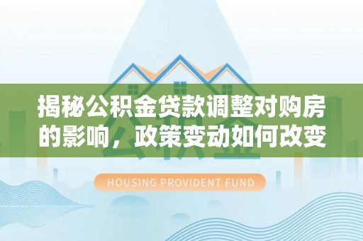 石城揭秘公积金贷款调整对购房的影响，政策变动如何改变你的买房计划