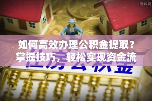 石城如何高效办理公积金提取？掌握技巧，轻松实现资金流动