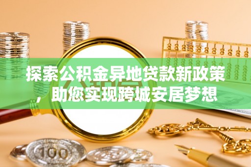 石城探索公积金异地贷款新政策，助您实现跨城安居梦想