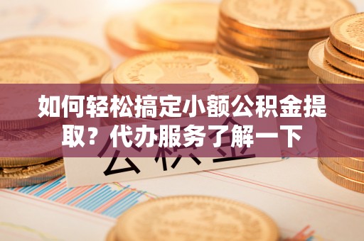 石城如何轻松搞定小额公积金提取？代办服务了解一下