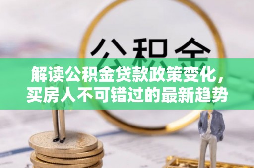 石城解读公积金贷款政策变化，买房人不可错过的最新趋势