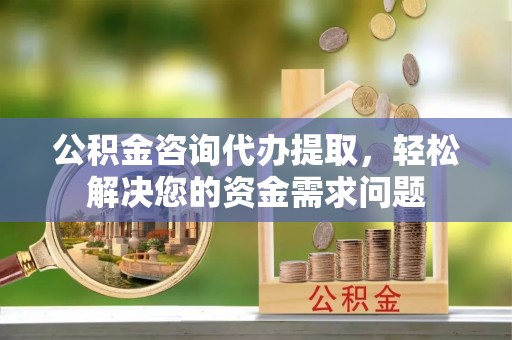 石城公积金咨询代办提取，轻松解决您的资金需求问题