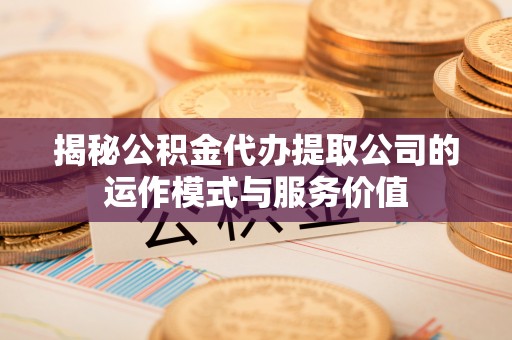 石城揭秘公积金代办提取公司的运作模式与服务价值