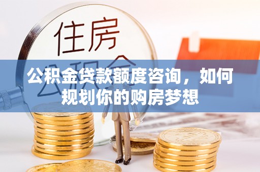 石城公积金贷款额度咨询，如何规划你的购房梦想