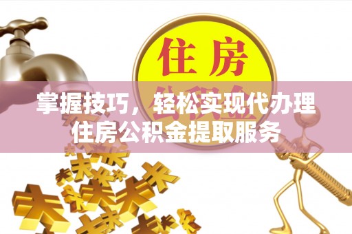 石城掌握技巧，轻松实现代办理住房公积金提取服务