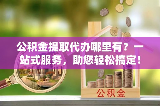 石城公积金提取代办哪里有？一站式服务，助您轻松搞定！