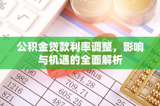石城公积金贷款利率调整，影响与机遇的全面解析