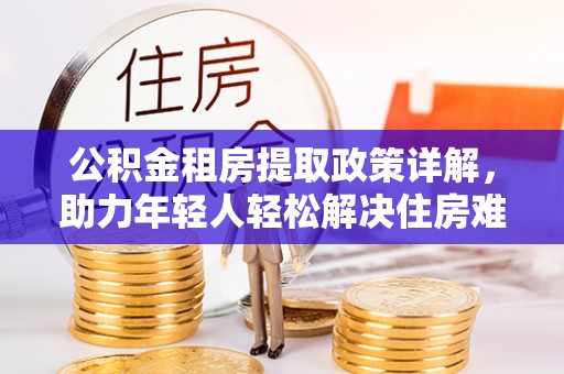 石城公积金租房提取政策详解，助力年轻人轻松解决住房难题