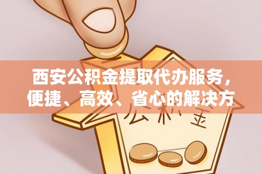 石城西安公积金提取代办服务，便捷、高效、省心的解决方案