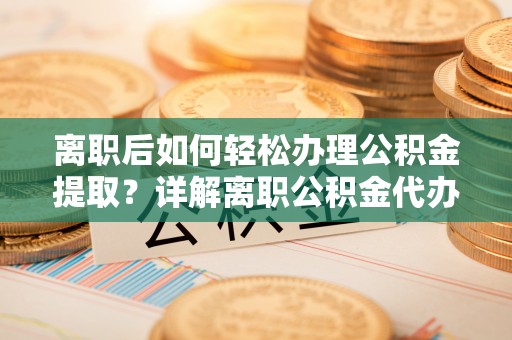 石城离职后如何轻松办理公积金提取？详解离职公积金代办提取流程