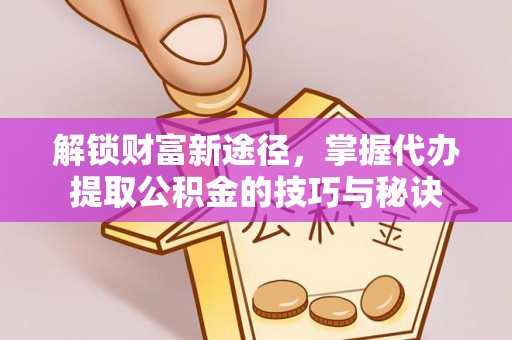 石城解锁财富新途径，掌握代办提取公积金的技巧与秘诀