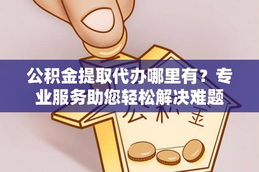 石城公积金提取代办哪里有？专业服务助您轻松解决难题