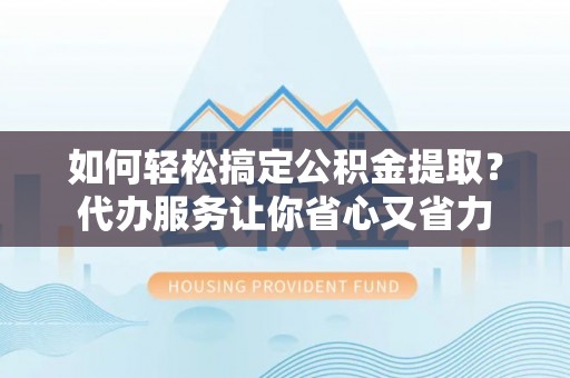 石城如何轻松搞定公积金提取？代办服务让你省心又省力