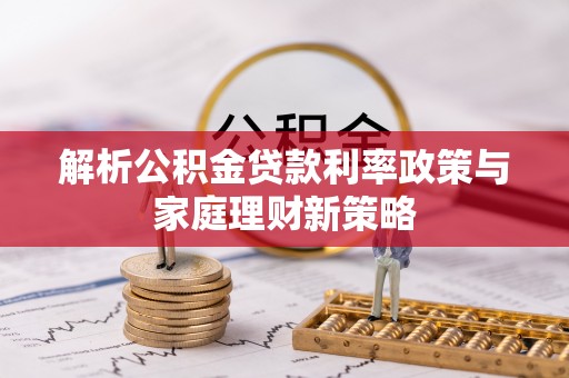 石城解析公积金贷款利率政策与家庭理财新策略