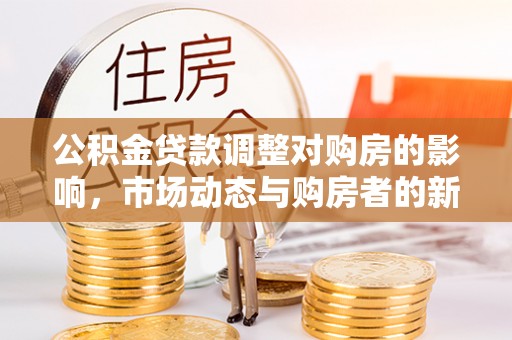 石城公积金贷款调整对购房的影响，市场动态与购房者的新选择