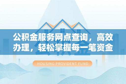 石城公积金服务网点查询，高效办理，轻松掌握每一笔资金动态