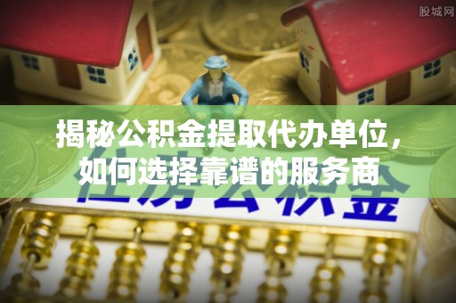 石城揭秘公积金提取代办单位，如何选择靠谱的服务商