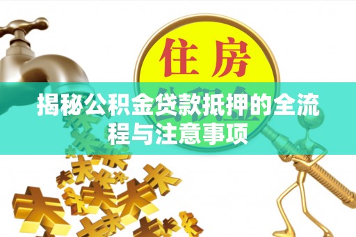石城揭秘公积金贷款抵押的全流程与注意事项