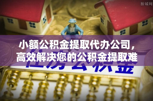 石城小额公积金提取代办公司，高效解决您的公积金提取难题