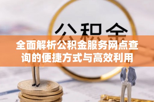 石城全面解析公积金服务网点查询的便捷方式与高效利用