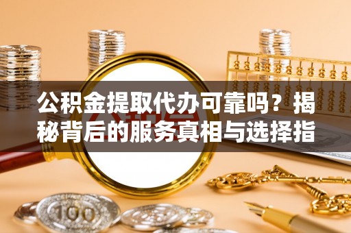 石城公积金提取代办可靠吗？揭秘背后的服务真相与选择指南