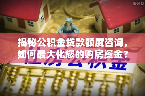 石城揭秘公积金贷款额度咨询，如何最大化您的购房资金？