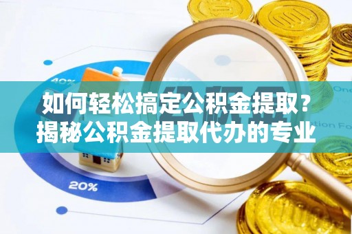 石城如何轻松搞定公积金提取？揭秘公积金提取代办的专业服务