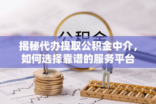 石城揭秘代办提取公积金中介，如何选择靠谱的服务平台