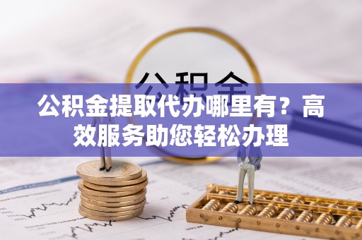 石城公积金提取代办哪里有？高效服务助您轻松办理