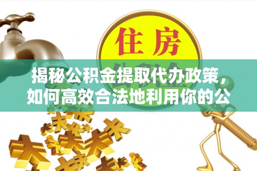 石城揭秘公积金提取代办政策，如何高效合法地利用你的公积金
