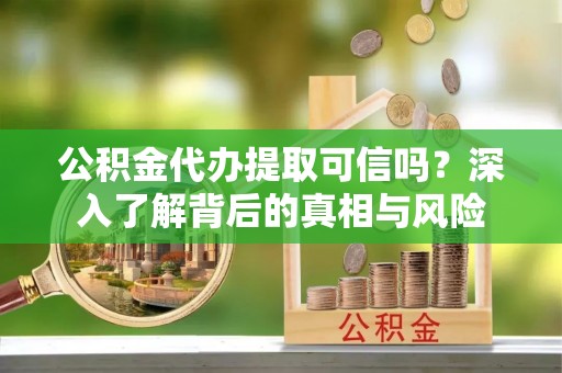石城公积金代办提取可信吗？深入了解背后的真相与风险