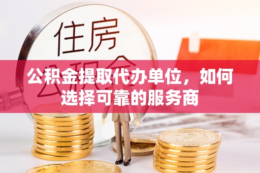 石城公积金提取代办单位，如何选择可靠的服务商