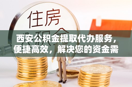 石城西安公积金提取代办服务，便捷高效，解决您的资金需求