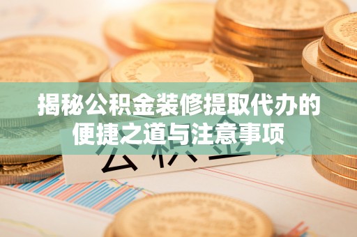 石城揭秘公积金装修提取代办的便捷之道与注意事项