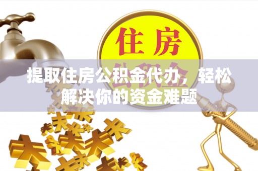 石城提取住房公积金代办，轻松解决你的资金难题
