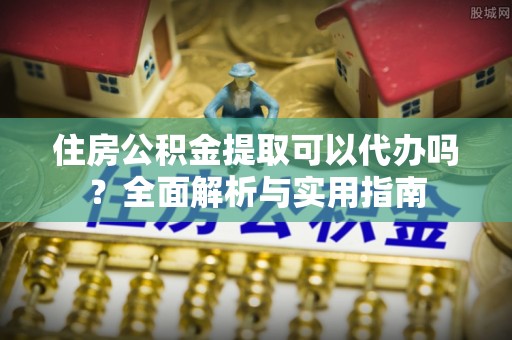 石城住房公积金提取可以代办吗？全面解析与实用指南