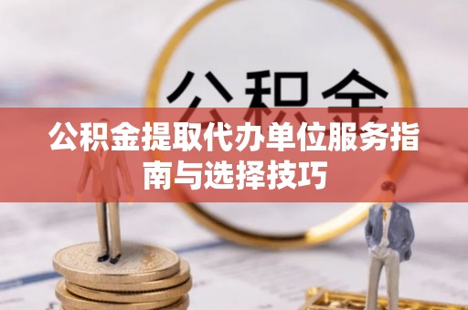 石城公积金提取代办单位服务指南与选择技巧
