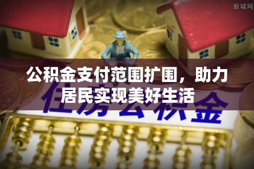 石城公积金支付范围扩围，助力居民实现美好生活