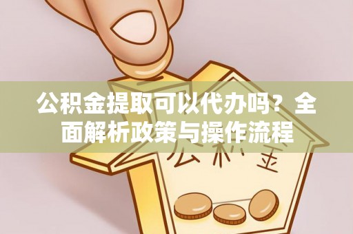 石城公积金提取可以代办吗？全面解析政策与操作流程