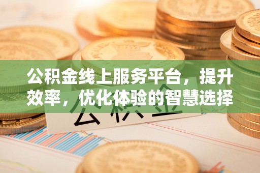 石城公积金线上服务平台，提升效率，优化体验的智慧选择