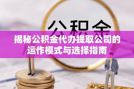 石城揭秘公积金代办提取公司的运作模式与选择指南